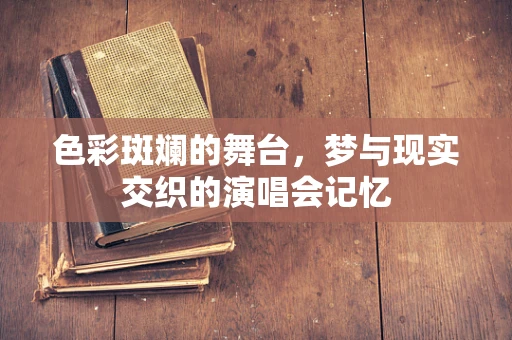 色彩斑斓的舞台，梦与现实交织的演唱会记忆