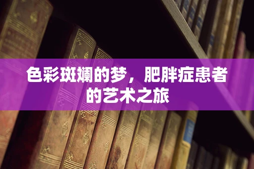 色彩斑斓的梦，肥胖症患者的艺术之旅