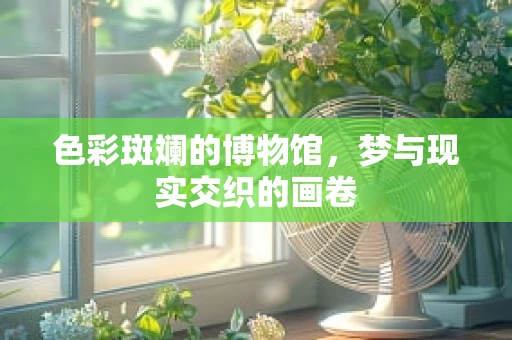 色彩斑斓的博物馆，梦与现实交织的画卷