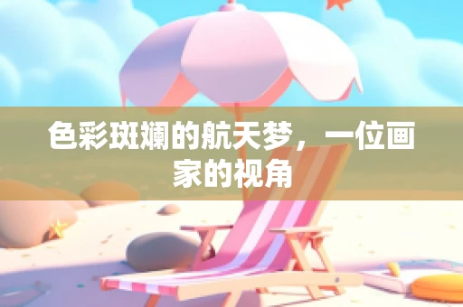 色彩斑斓的航天梦，一位画家的视角