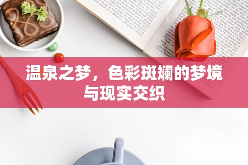 温泉之梦，色彩斑斓的梦境与现实交织