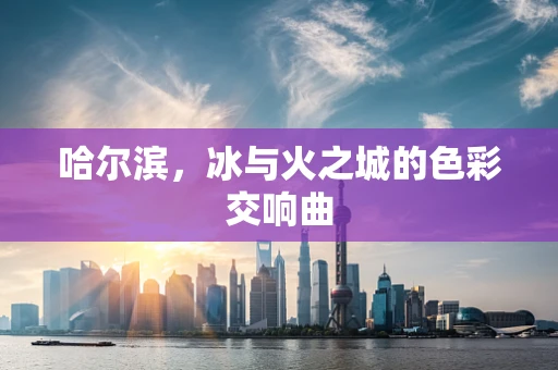 哈尔滨，冰与火之城的色彩交响曲