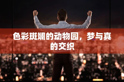 色彩斑斓的动物园，梦与真的交织
