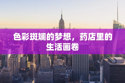 色彩斑斓的梦想，药店里的生活画卷