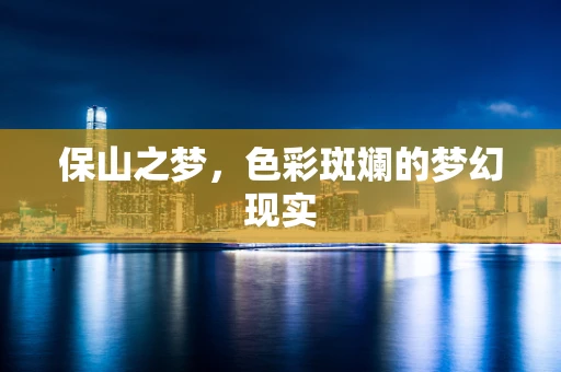 保山之梦，色彩斑斓的梦幻现实