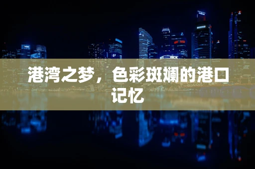 港湾之梦，色彩斑斓的港口记忆