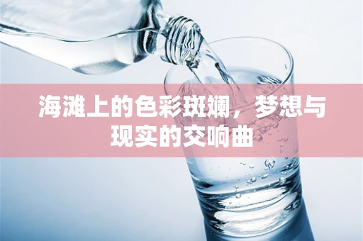 海滩上的色彩斑斓，梦想与现实的交响曲