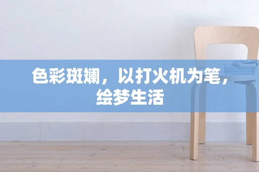 色彩斑斓，以打火机为笔，绘梦生活
