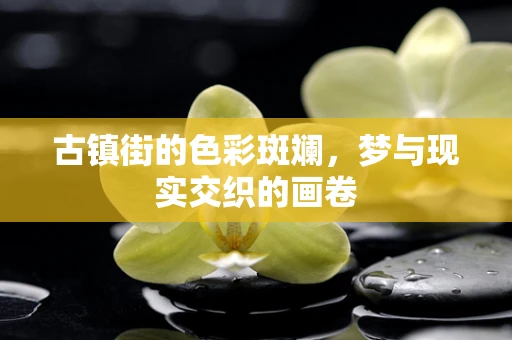 古镇街的色彩斑斓，梦与现实交织的画卷