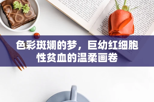 色彩斑斓的梦，巨幼红细胞性贫血的温柔画卷