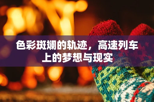 色彩斑斓的轨迹，高速列车上的梦想与现实