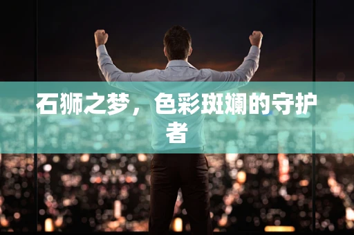 石狮之梦，色彩斑斓的守护者