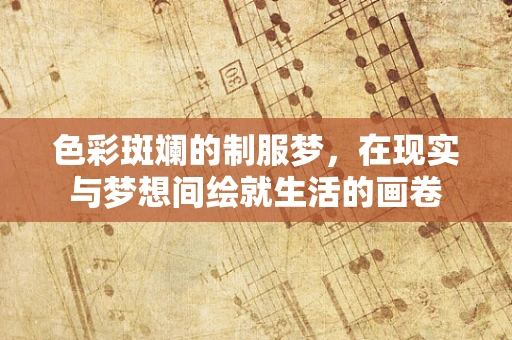色彩斑斓的制服梦，在现实与梦想间绘就生活的画卷