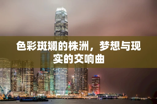 色彩斑斓的株洲，梦想与现实的交响曲