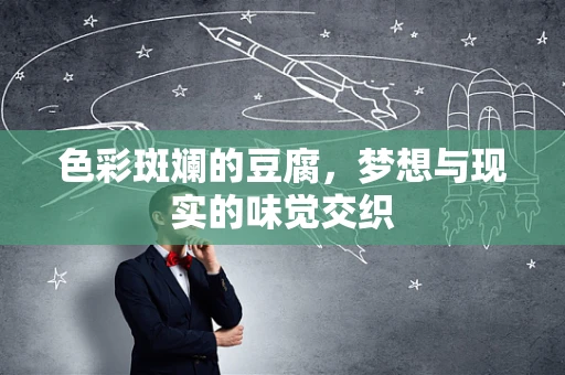 色彩斑斓的豆腐，梦想与现实的味觉交织