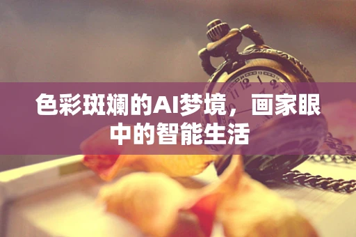 色彩斑斓的AI梦境，画家眼中的智能生活