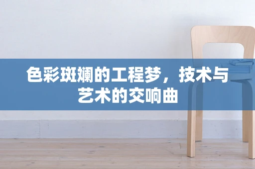 色彩斑斓的工程梦，技术与艺术的交响曲