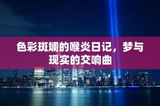 色彩斑斓的喉炎日记，梦与现实的交响曲