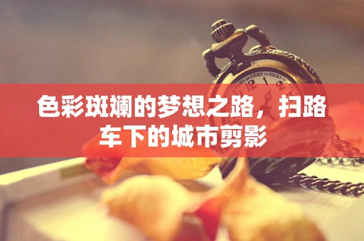 色彩斑斓的梦想之路，扫路车下的城市剪影