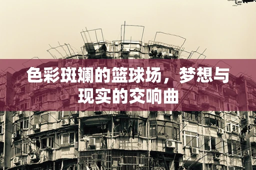 色彩斑斓的篮球场，梦想与现实的交响曲