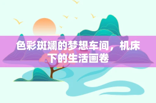 色彩斑斓的梦想车间，机床下的生活画卷