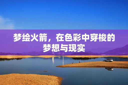 梦绘火箭，在色彩中穿梭的梦想与现实