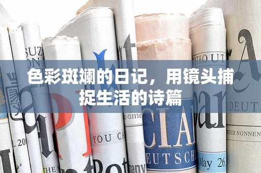 色彩斑斓的日记，用镜头捕捉生活的诗篇