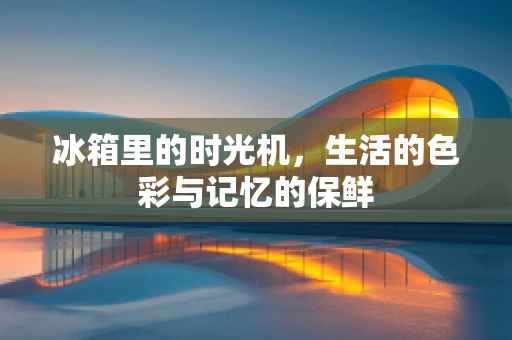 冰箱里的时光机，生活的色彩与记忆的保鲜