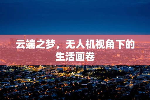 云端之梦，无人机视角下的生活画卷