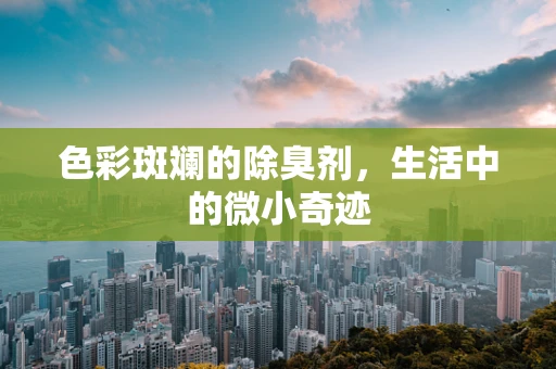 色彩斑斓的除臭剂，生活中的微小奇迹