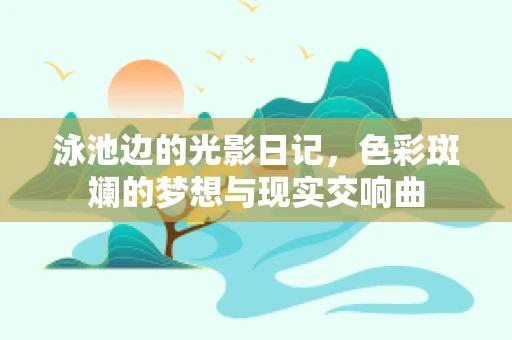 泳池边的光影日记，色彩斑斓的梦想与现实交响曲