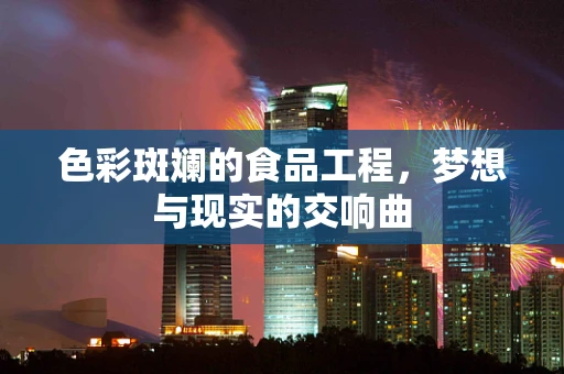 色彩斑斓的食品工程，梦想与现实的交响曲