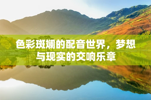 色彩斑斓的配音世界，梦想与现实的交响乐章