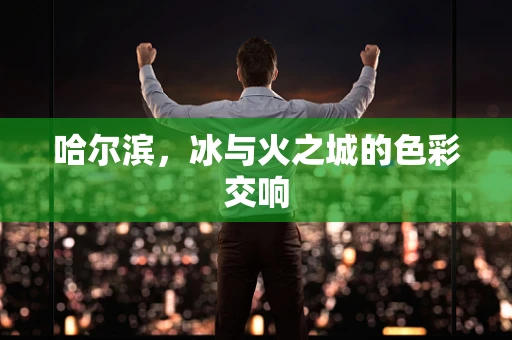 哈尔滨，冰与火之城的色彩交响