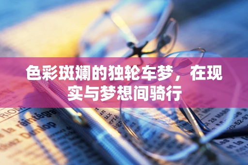 色彩斑斓的独轮车梦，在现实与梦想间骑行