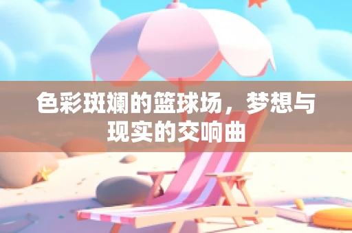 色彩斑斓的篮球场，梦想与现实的交响曲