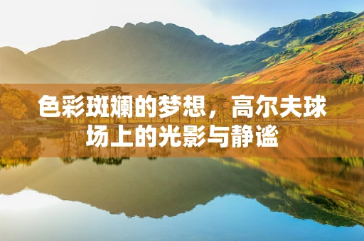 色彩斑斓的梦想，高尔夫球场上的光影与静谧