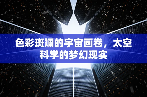 色彩斑斓的宇宙画卷，太空科学的梦幻现实