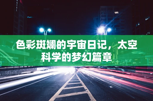 色彩斑斓的宇宙日记，太空科学的梦幻篇章