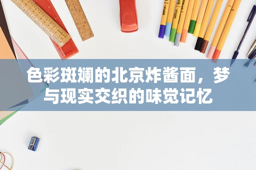 色彩斑斓的北京炸酱面，梦与现实交织的味觉记忆