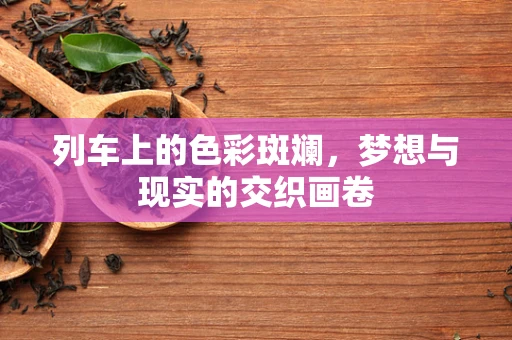 列车上的色彩斑斓，梦想与现实的交织画卷