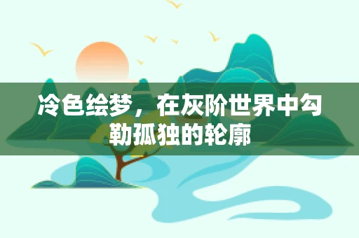 冷色绘梦，在灰阶世界中勾勒孤独的轮廓