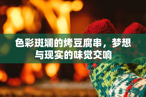 色彩斑斓的烤豆腐串，梦想与现实的味觉交响