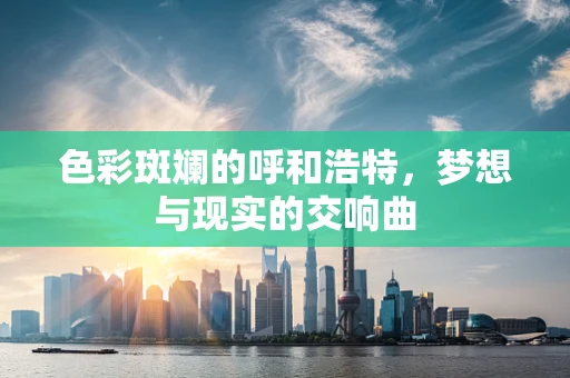 色彩斑斓的呼和浩特，梦想与现实的交响曲