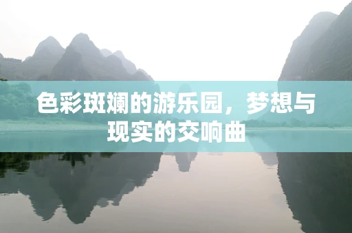 色彩斑斓的游乐园，梦想与现实的交响曲