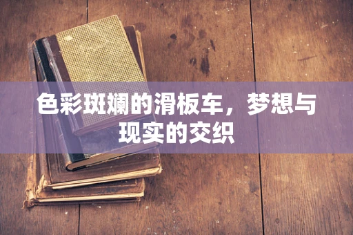 色彩斑斓的滑板车，梦想与现实的交织