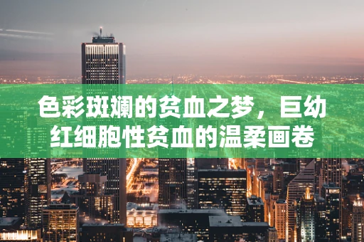 色彩斑斓的贫血之梦，巨幼红细胞性贫血的温柔画卷