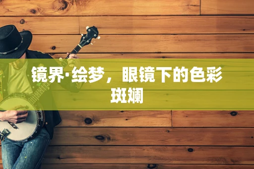 镜界·绘梦，眼镜下的色彩斑斓