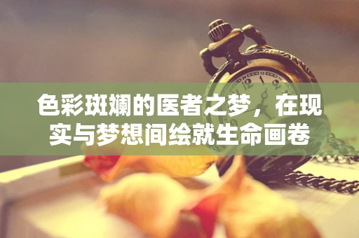 色彩斑斓的医者之梦，在现实与梦想间绘就生命画卷