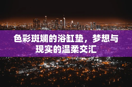 色彩斑斓的浴缸垫，梦想与现实的温柔交汇